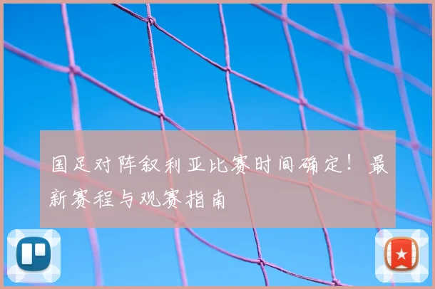 国足对阵叙利亚比赛时间确定！最新赛程与观赛指南