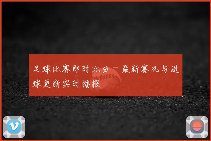 足球比赛即时比分 - 最新赛况与进球更新实时播报