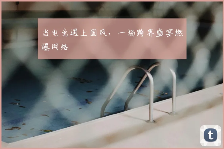 当电竞遇上国风,一场跨界盛宴燃爆网络