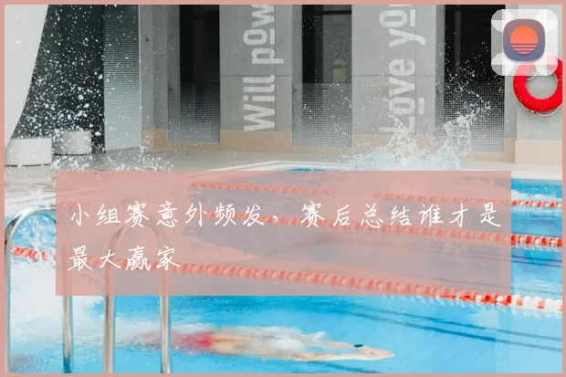 小组赛意外频发，赛后总结谁才是最大赢家