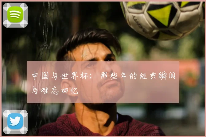 中国与世界杯：那些年的经典瞬间与难忘回忆