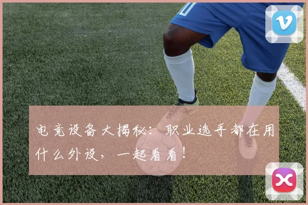 电竞设备大揭秘:职业选手都在用什么外设,一起看看!