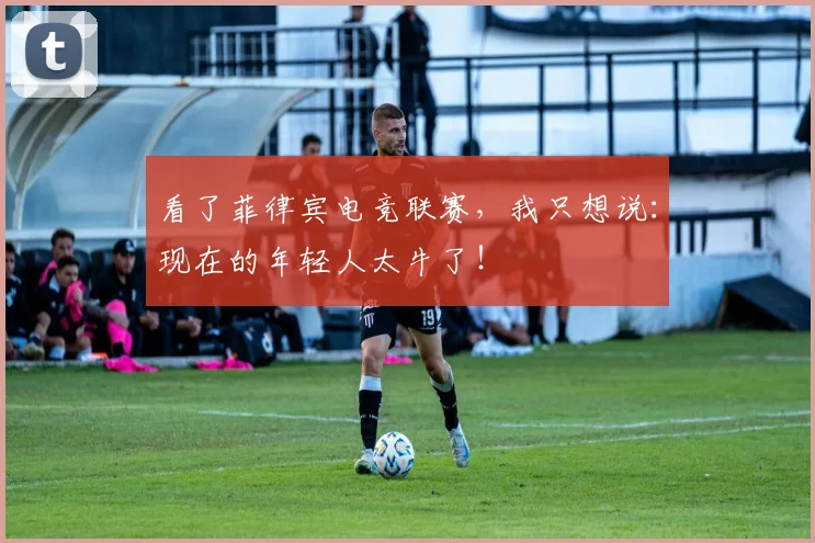看了菲律宾电竞联赛，我只想说：现在的年轻人太牛了！
