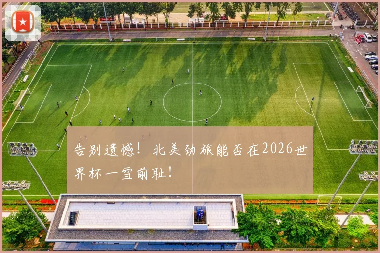 告别遗憾！北美劲旅能否在2026世界杯一雪前耻！