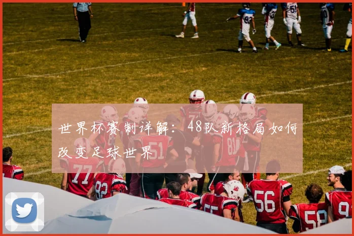 世界杯赛制详解：48队新格局如何改变足球世界