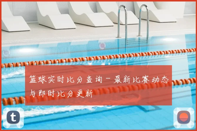 篮球实时比分查询 - 最新比赛动态与即时比分更新