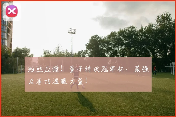 粉丝应援！量子特攻冠军杯，最强后盾的温暖力量！
