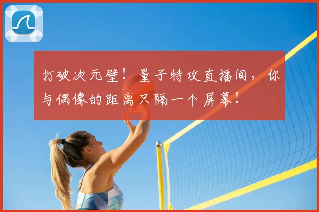 打破次元壁！量子特攻直播间，你与偶像的距离只隔一个屏幕！