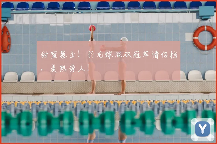 甜蜜暴击!羽毛球混双冠军情侣档,羡煞旁人!