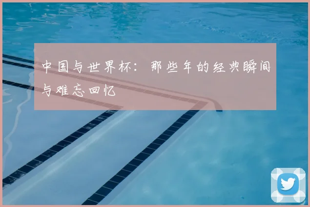 中国与世界杯：那些年的经典瞬间与难忘回忆