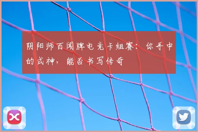 阴阳师百闻牌电竞卡组赛：你手中的式神，能否书写传奇