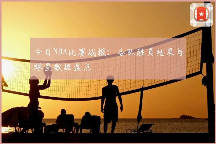 今日NBA比赛战报:各队胜负结果与球星数据盘点