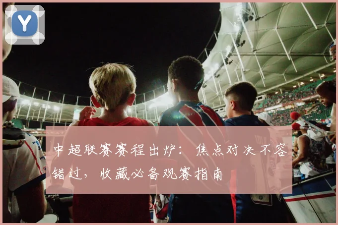 中超联赛赛程出炉：焦点对决不容错过，收藏必备观赛指南