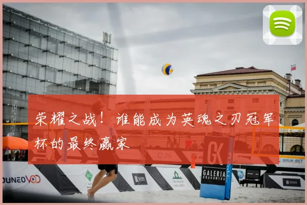 荣耀之战!谁能成为英魂之刃冠军杯的最终赢家