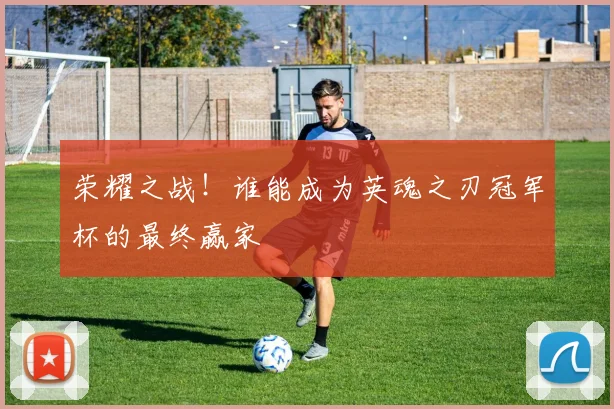 荣耀之战！谁能成为英魂之刃冠军杯的最终赢家