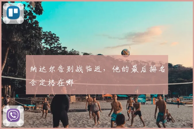 纳达尔告别战临近，他的最后排名会定格在哪