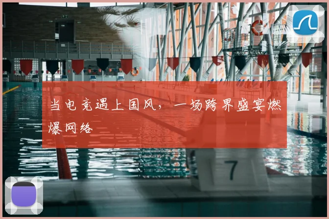 当电竞遇上国风，一场跨界盛宴燃爆网络