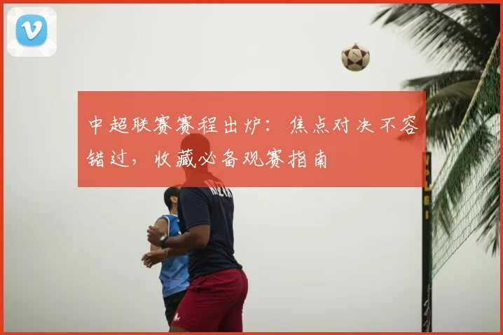中超联赛赛程出炉：焦点对决不容错过，收藏必备观赛指南