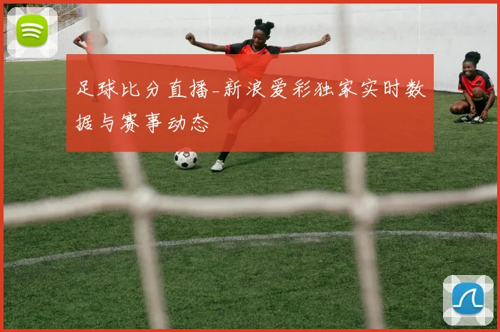 足球比分直播_新浪爱彩独家实时数据与赛事动态