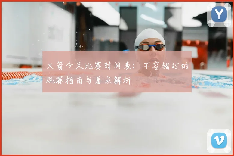 火箭今天比赛时间表：不容错过的观赛指南与看点解析