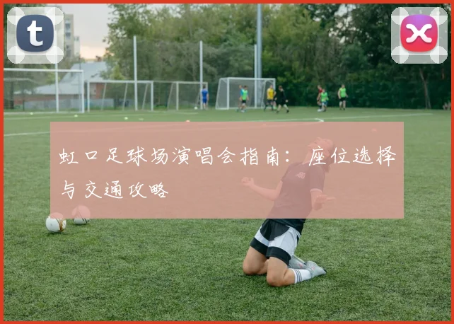 虹口足球场演唱会指南：座位选择与交通攻略
