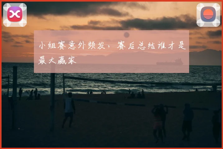 小组赛意外频发，赛后总结谁才是最大赢家