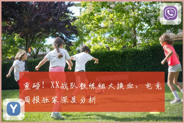 重磅！XX战队教练组大换血，电竞周报独家深度分析