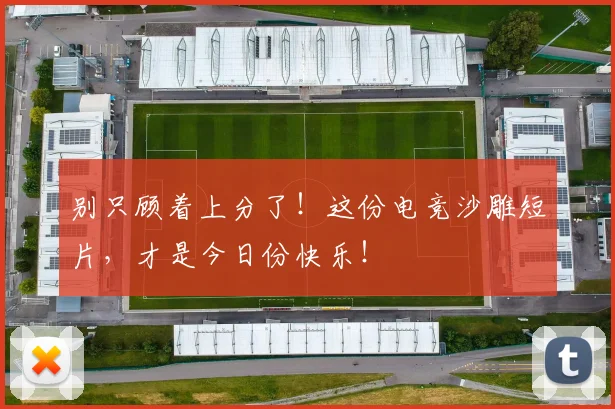 别只顾着上分了！这份电竞沙雕短片，才是今日份快乐！