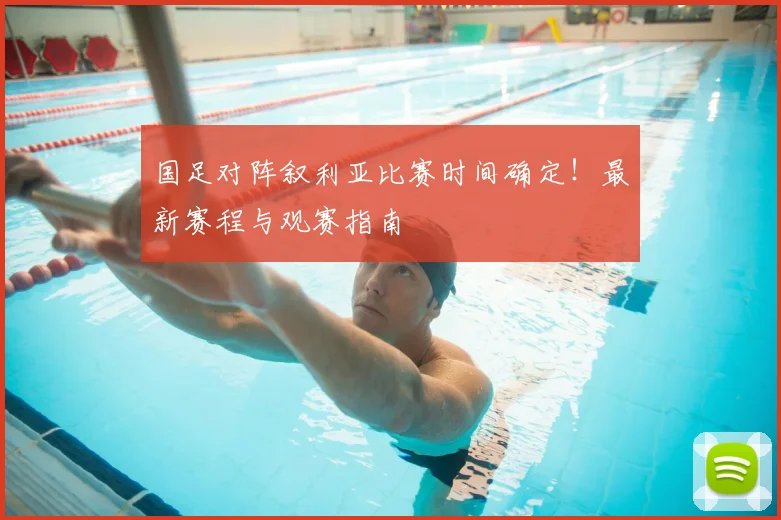 国足对阵叙利亚比赛时间确定！最新赛程与观赛指南