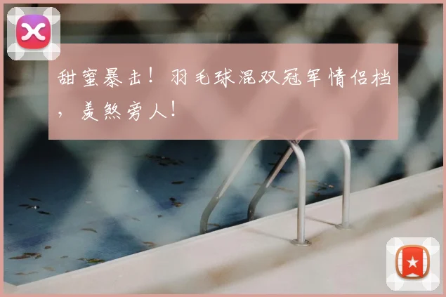 甜蜜暴击！羽毛球混双冠军情侣档，羡煞旁人！