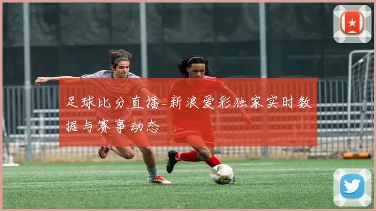 足球比分直播_新浪爱彩独家实时数据与赛事动态